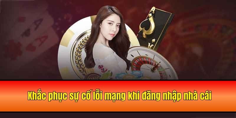 Khắc phục sự cố lỗi mạng khi đăng nhập nhà cái
