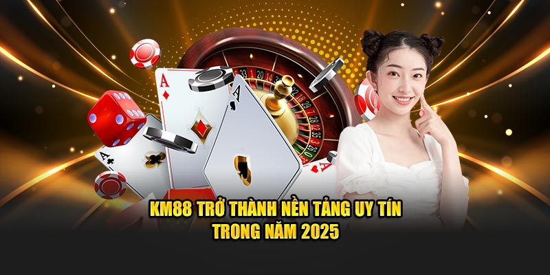 KM88 trở thành nền tảng uy tín trong năm 2025